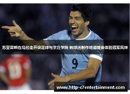 苏亚雷斯在乌拉圭开设足球与烹饪学院 教球迷制作地道美食体验冠军风味 苏亚雷斯在乌拉圭开设足球与烹饪学院 教球迷制作地道美食体验冠军风味