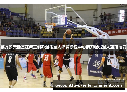 莱万多夫斯基在波兰创办退伍军人体育康复中心助力退役军人重拾活力 莱万多夫斯基在波兰创办退伍军人体育康复中心助力退役军人重拾活力