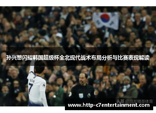 孙兴慜闪耀韩国超级杯全北现代战术布局分析与比赛表现解读 孙兴慜闪耀韩国超级杯全北现代战术布局分析与比赛表现解读