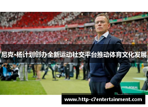 尼克·杨计划创办全新运动社交平台推动体育文化发展 尼克·杨计划创办全新运动社交平台推动体育文化发展