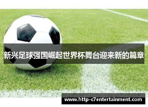新兴足球强国崛起世界杯舞台迎来新的篇章 新兴足球强国崛起世界杯舞台迎来新的篇章
