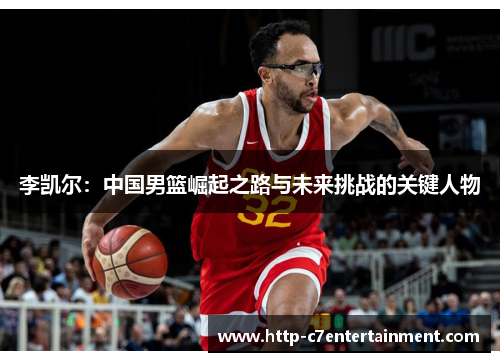 李凯尔:中国男篮崛起之路与未来挑战的关键人物 李凯尔:中国男篮崛起之路与未来挑战的关键人物