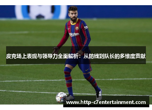 皮克场上表现与领导力全面解析:从防线到队长的多维度贡献 皮克场上表现与领导力全面解析:从防线到队长的多维度贡献