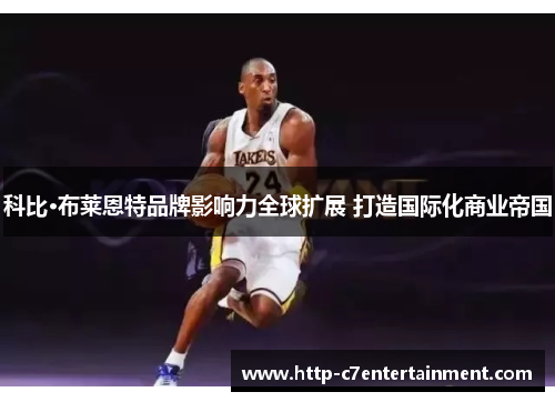 科比·布莱恩特品牌影响力全球扩展 打造国际化商业帝国 科比·布莱恩特品牌影响力全球扩展 打造国际化商业帝国