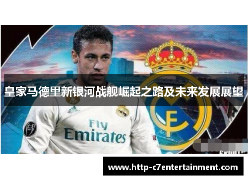 皇家马德里新银河战舰崛起之路及未来发展展望 皇家马德里新银河战舰崛起之路及未来发展展望