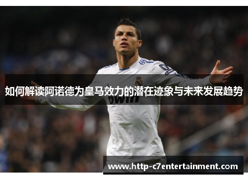 如何解读阿诺德为皇马效力的潜在迹象与未来发展趋势 如何解读阿诺德为皇马效力的潜在迹象与未来发展趋势