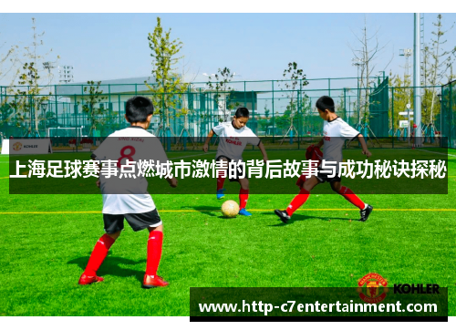 上海足球赛事点燃城市激情的背后故事与成功秘诀探秘 上海足球赛事点燃城市激情的背后故事与成功秘诀探秘