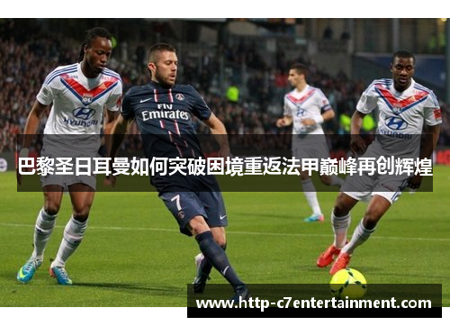 巴黎圣日耳曼如何突破困境重返法甲巅峰再创辉煌 巴黎圣日耳曼如何突破困境重返法甲巅峰再创辉煌