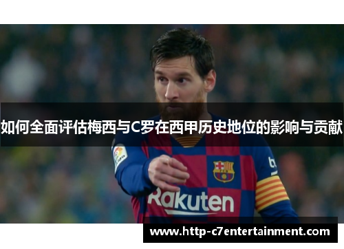 如何全面评估梅西与C罗在西甲历史地位的影响与贡献 如何全面评估梅西与C罗在西甲历史地位的影响与贡献