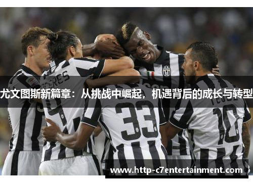尤文图斯新篇章:从挑战中崛起,机遇背后的成长与转型 尤文图斯新篇章:从挑战中崛起,机遇背后的成长与转型