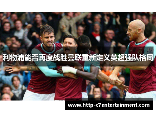 利物浦能否再度战胜曼联重新定义英超强队格局 利物浦能否再度战胜曼联重新定义英超强队格局