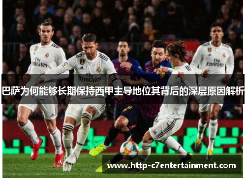巴萨为何能够长期保持西甲主导地位其背后的深层原因解析 巴萨为何能够长期保持西甲主导地位其背后的深层原因解析