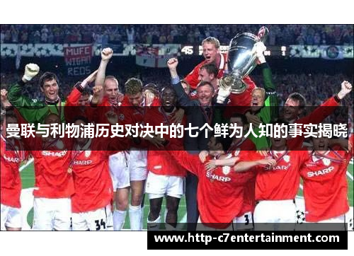 曼联与利物浦历史对决中的七个鲜为人知的事实揭晓 曼联与利物浦历史对决中的七个鲜为人知的事实揭晓