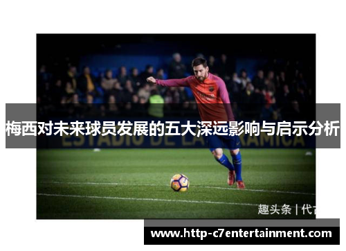 梅西对未来球员发展的五大深远影响与启示分析 梅西对未来球员发展的五大深远影响与启示分析