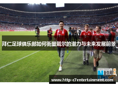 拜仁足球俱乐部如何衡量戴尔的潜力与未来发展前景 拜仁足球俱乐部如何衡量戴尔的潜力与未来发展前景