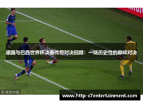 德国与巴西世界杯决赛传奇对决回顾:一场历史性的巅峰对决 德国与巴西世界杯决赛传奇对决回顾:一场历史性的巅峰对决