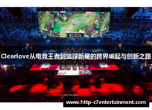 Clearlove从电竞王者到篮球新星的跨界崛起与创新之路 Clearlove从电竞王者到篮球新星的跨界崛起与创新之路