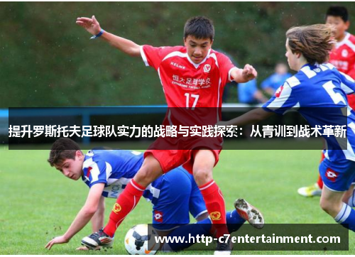 提升罗斯托夫足球队实力的战略与实践探索:从青训到战术革新 提升罗斯托夫足球队实力的战略与实践探索:从青训到战术革新