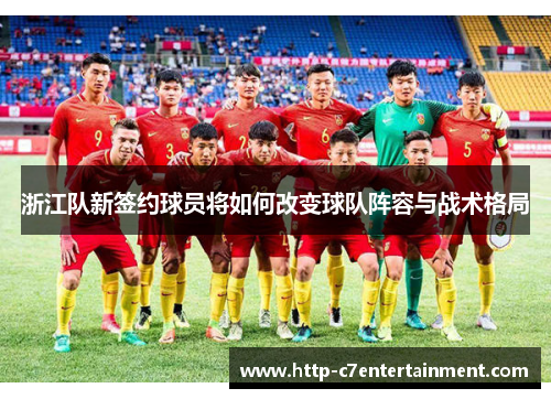 浙江队新签约球员将如何改变球队阵容与战术格局 浙江队新签约球员将如何改变球队阵容与战术格局