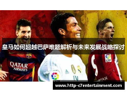 皇马如何超越巴萨难题解析与未来发展战略探讨 皇马如何超越巴萨难题解析与未来发展战略探讨