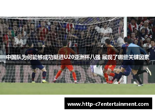 中国队为何能够成功挺进U20亚洲杯八强 展现了哪些关键因素 中国队为何能够成功挺进U20亚洲杯八强 展现了哪些关键因素