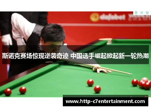 斯诺克赛场惊现逆袭奇迹 中国选手崛起掀起新一轮热潮