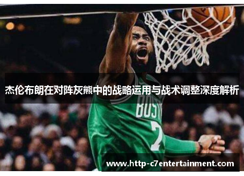 杰伦布朗在对阵灰熊中的战略运用与战术调整深度解析 杰伦布朗在对阵灰熊中的战略运用与战术调整深度解析