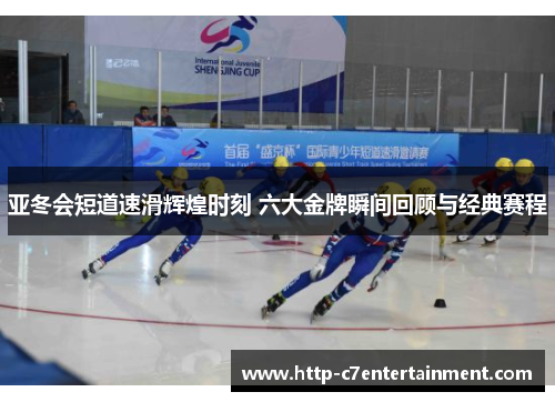 亚冬会短道速滑辉煌时刻 六大金牌瞬间回顾与经典赛程 亚冬会短道速滑辉煌时刻 六大金牌瞬间回顾与经典赛程