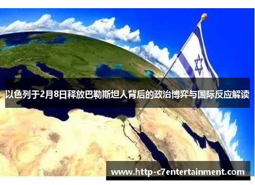 以色列于2月8日释放巴勒斯坦人背后的政治博弈与国际反应解读 以色列于2月8日释放巴勒斯坦人背后的政治博弈与国际反应解读