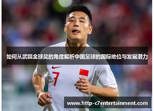 如何从武磊金球奖的角度解析中国足球的国际地位与发展潜力 如何从武磊金球奖的角度解析中国足球的国际地位与发展潜力