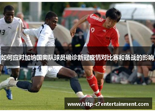 如何应对加纳国奥队球员确诊新冠疫情对比赛和备战的影响 如何应对加纳国奥队球员确诊新冠疫情对比赛和备战的影响