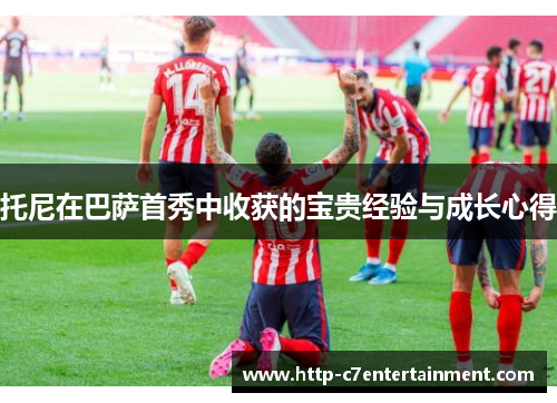 托尼在巴萨首秀中收获的宝贵经验与成长心得 托尼在巴萨首秀中收获的宝贵经验与成长心得