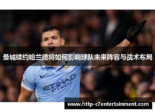 曼城续约哈兰德将如何影响球队未来阵容与战术布局 曼城续约哈兰德将如何影响球队未来阵容与战术布局