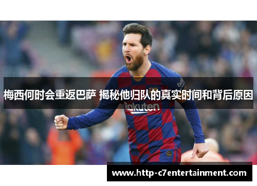 梅西何时会重返巴萨 揭秘他归队的真实时间和背后原因 梅西何时会重返巴萨 揭秘他归队的真实时间和背后原因