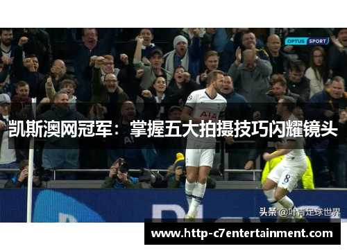 凯斯澳网冠军:掌握五大拍摄技巧闪耀镜头 凯斯澳网冠军:掌握五大拍摄技巧闪耀镜头