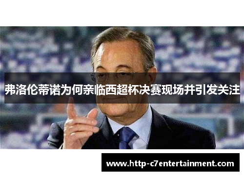 弗洛伦蒂诺为何亲临西超杯决赛现场并引发关注 弗洛伦蒂诺为何亲临西超杯决赛现场并引发关注