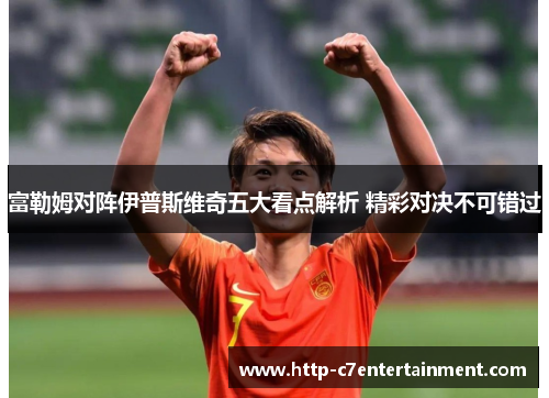 富勒姆对阵伊普斯维奇五大看点解析 精彩对决不可错过 富勒姆对阵伊普斯维奇五大看点解析 精彩对决不可错过