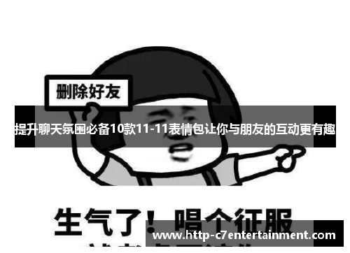 提升聊天氛围必备10款11-11表情包让你与朋友的互动更有趣 提升聊天氛围必备10款11-11表情包让你与朋友的互动更有趣