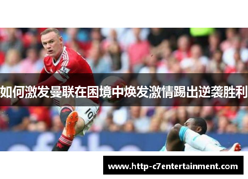 如何激发曼联在困境中焕发激情踢出逆袭胜利 如何激发曼联在困境中焕发激情踢出逆袭胜利