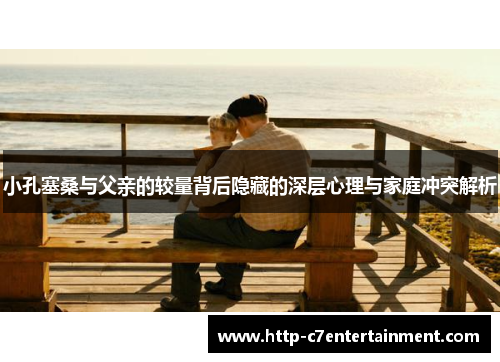 小孔塞桑与父亲的较量背后隐藏的深层心理与家庭冲突解析 小孔塞桑与父亲的较量背后隐藏的深层心理与家庭冲突解析