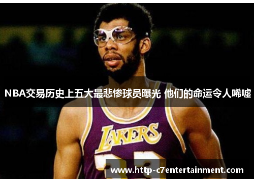 NBA交易历史上五大最悲惨球员曝光 他们的命运令人唏嘘 NBA交易历史上五大最悲惨球员曝光 他们的命运令人唏嘘