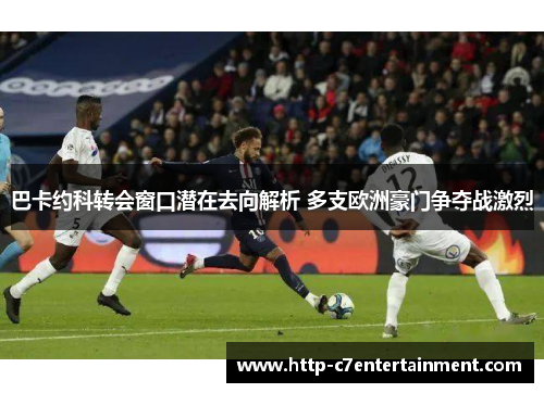 巴卡约科转会窗口潜在去向解析 多支欧洲豪门争夺战激烈 巴卡约科转会窗口潜在去向解析 多支欧洲豪门争夺战激烈