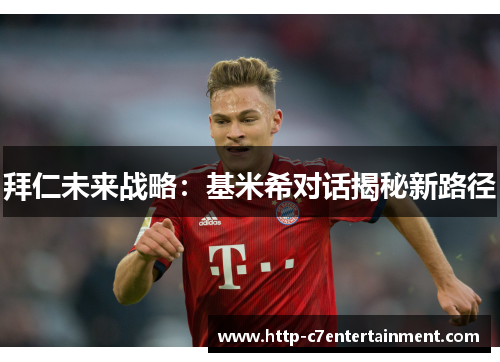 拜仁未来战略:基米希对话揭秘新路径 拜仁未来战略:基米希对话揭秘新路径