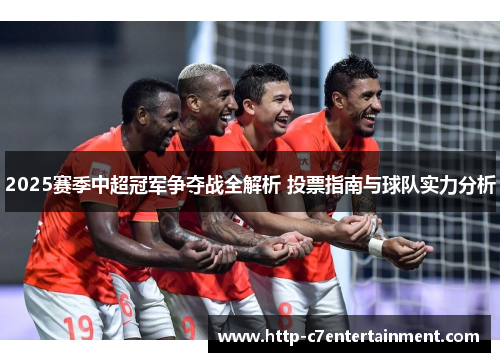 2025赛季中超冠军争夺战全解析 投票指南与球队实力分析