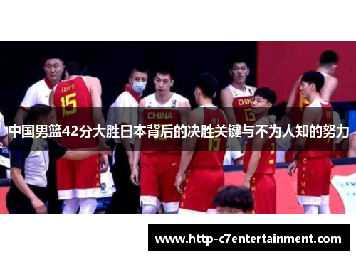 中国男篮42分大胜日本背后的决胜关键与不为人知的努力 中国男篮42分大胜日本背后的决胜关键与不为人知的努力