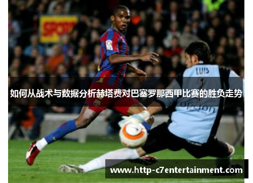 如何从战术与数据分析赫塔费对巴塞罗那西甲比赛的胜负走势 如何从战术与数据分析赫塔费对巴塞罗那西甲比赛的胜负走势