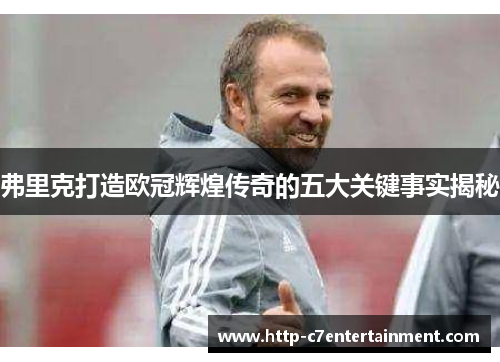 弗里克打造欧冠辉煌传奇的五大关键事实揭秘 弗里克打造欧冠辉煌传奇的五大关键事实揭秘