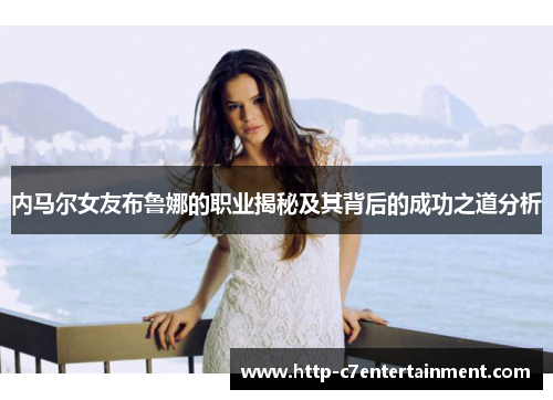 内马尔女友布鲁娜的职业揭秘及其背后的成功之道分析 内马尔女友布鲁娜的职业揭秘及其背后的成功之道分析