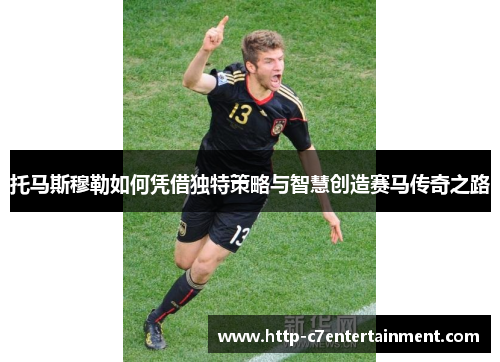 托马斯穆勒如何凭借独特策略与智慧创造赛马传奇之路 托马斯穆勒如何凭借独特策略与智慧创造赛马传奇之路