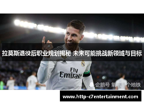 拉莫斯退役后职业规划揭秘 未来可能挑战新领域与目标 拉莫斯退役后职业规划揭秘 未来可能挑战新领域与目标